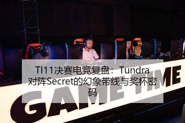 TI11决赛电竞复盘：Tundra对阵Secret的幻象带线与奖杯密码